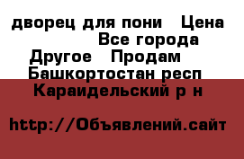 дворец для пони › Цена ­ 2 500 - Все города Другое » Продам   . Башкортостан респ.,Караидельский р-н